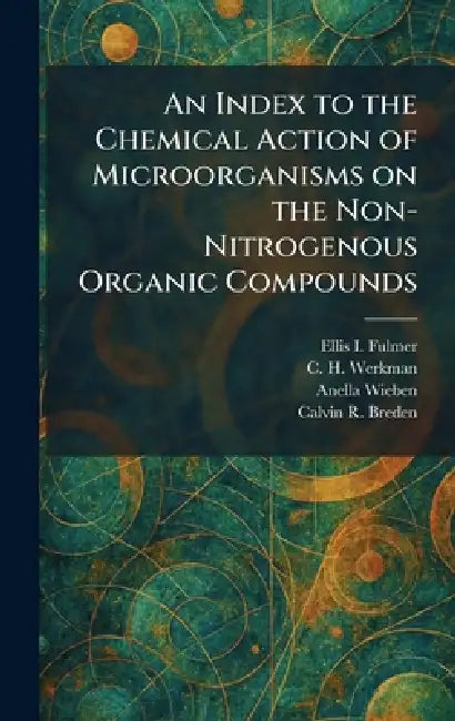 An Index to the Chemical Action of Microorganisms on the Non-Nitrogenous Organic Compounds by Ellis I. Fulmer, C. H. Werkman, Anella Wieben