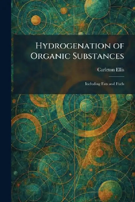 Hydrogenation of Organic Substances: Including Fats and Fuels by Carleton Ellis