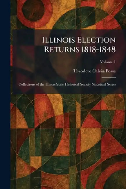 Illinois Election Returns 1818-1848: Collections of the Illinois State Historical Society Statistical Series by Theodore Calvin Pease