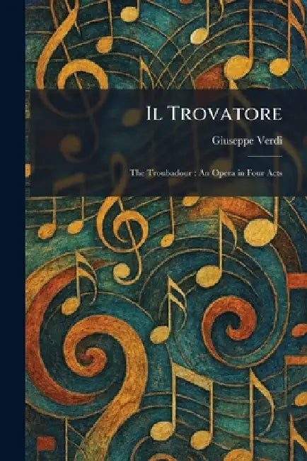 Il Trovatore: The Troubadour: An Opera in Four Acts by Giuseppe Verdi