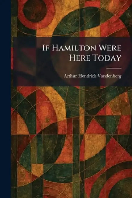 If Hamilton Were Here Today by Arthur Hendrick Vandenberg