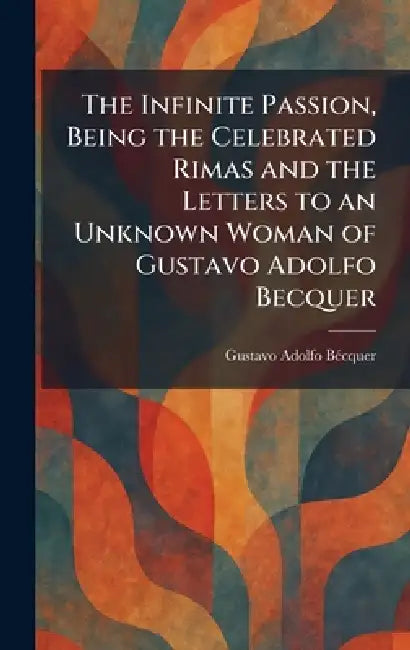 The Infinite Passion, Being the Celebrated Rimas and the Letters to an Unknown Woman of Gustavo Adolfo Becquer by Gustavo Adolfo Bã(c)Cquer