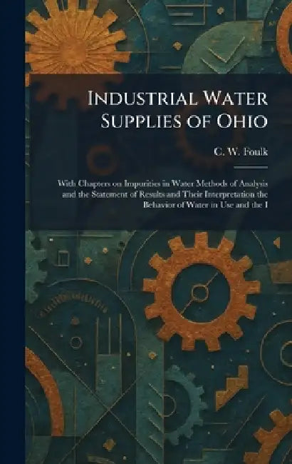 Industrial Water Supplies of Ohio: With Chapters on Impurities in Water Methods of Analysis and the Statement of Results and Their Interpretation the by C. W. Foulk