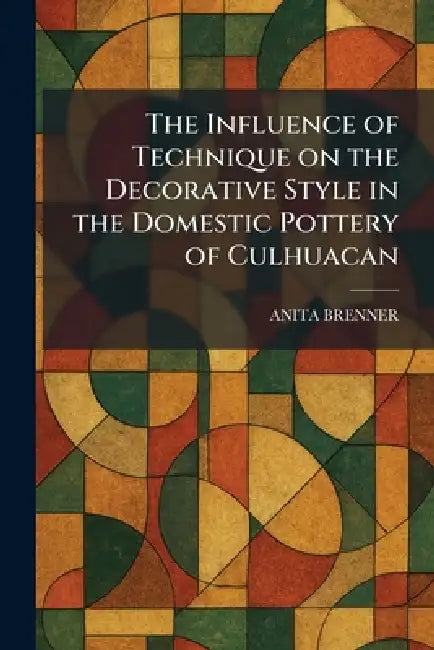 The Influence of Technique on the Decorative Style in the Domestic Pottery of Culhuacan by Anita Brenner