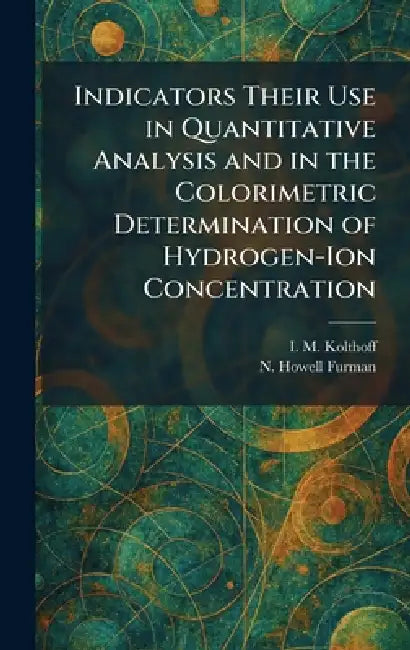 Indicators Their Use in Quantitative Analysis and in the Colorimetric Determination of Hydrogen-Ion Concentration by I. M. Kolthoff, N. Howell Furman