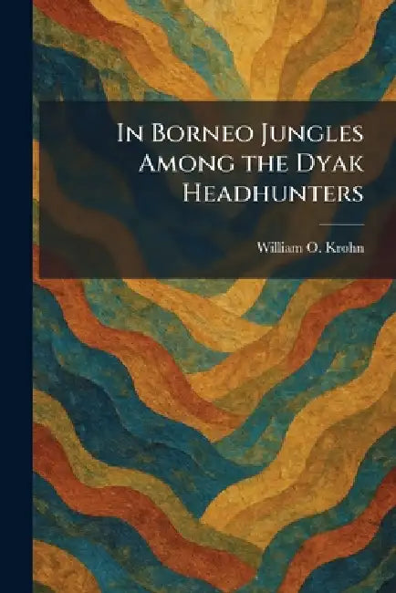 In Borneo Jungles Among the Dyak Headhunters by William O. Krohn