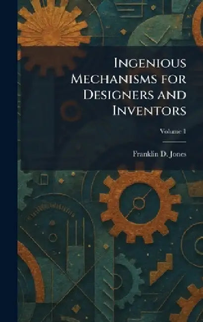 Ingenious Mechanisms for Designers and Inventors by Franklin D. Jones