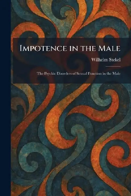 Impotence in the Male: The Psychic Disorders of Sexual Function in the Male by Wilhelm Stekel