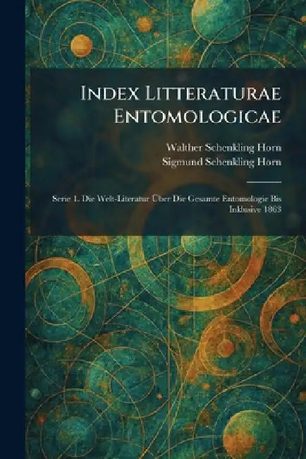 Index Litteraturae Entomologicae: Serie 1. Die Welt-Literatur Ãber Die Gesamte Entomologie Bis Inklusive 1863 by Walther Schenkling Horn, Sigmund Schenkling Horn