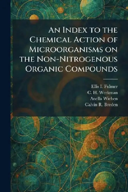 An Index to the Chemical Action of Microorganisms on the Non-Nitrogenous Organic Compounds by Ellis I. Fulmer, C. H. Werkman, Anella Wieben