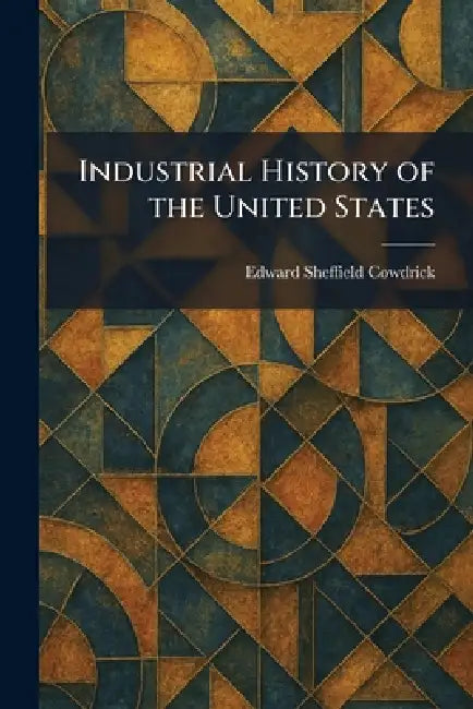 Industrial History of the United States by Edward Sheffield Cowdrick
