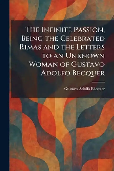 The Infinite Passion, Being the Celebrated Rimas and the Letters to an Unknown Woman of Gustavo Adolfo Becquer by Gustavo Adolfo Bã(c)Cquer