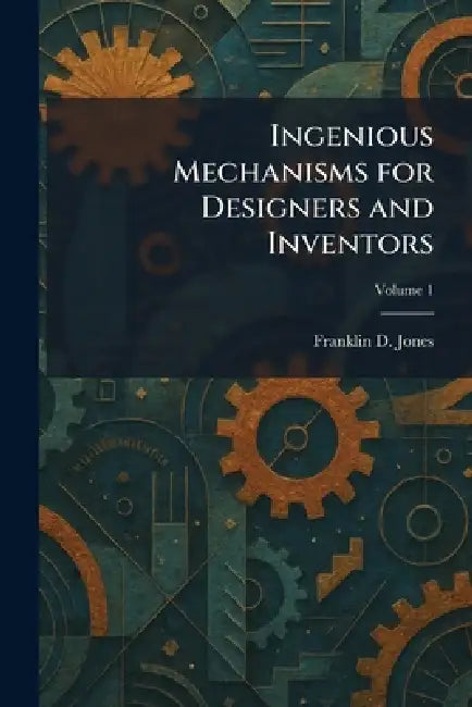 Ingenious Mechanisms for Designers and Inventors by Franklin D. Jones