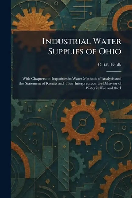 Industrial Water Supplies of Ohio: With Chapters on Impurities in Water Methods of Analysis and the Statement of Results and Their Interpretation the by C. W. Foulk