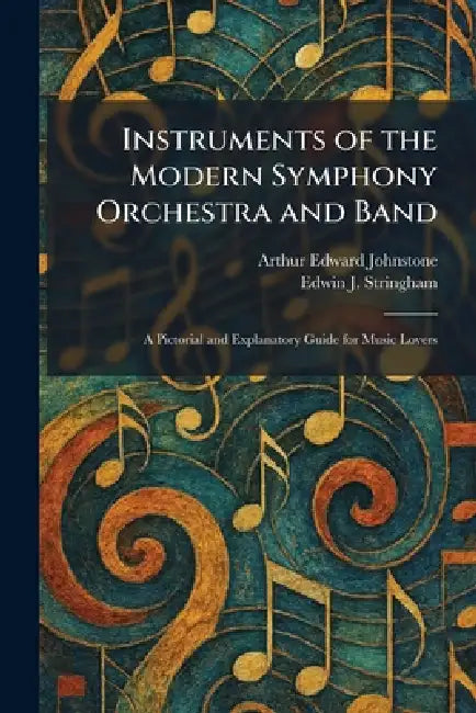 Instruments of the Modern Symphony Orchestra and Band: A Pictorial and Explanatory Guide for Music Lovers by Arthur Edward Johnstone, Edwin J. Stringham