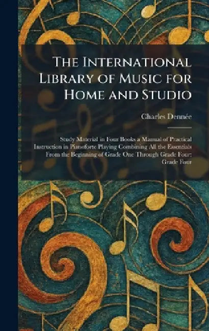 The International Library of Music for Home and Studio: Study Material in Four Books a Manual of Practical Instruction in Pianoforte Playing Combining by Charles Dennã(c)E