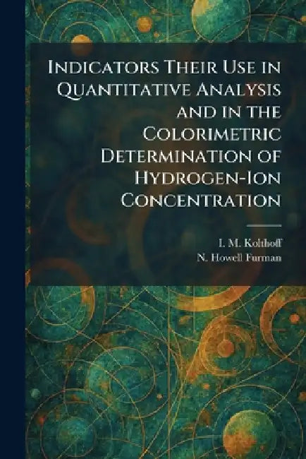 Indicators Their Use in Quantitative Analysis and in the Colorimetric Determination of Hydrogen-Ion Concentration by I. M. Kolthoff, N. Howell Furman