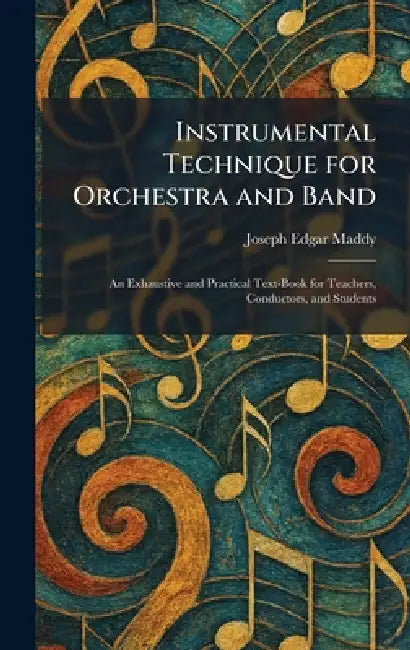 Instrumental Technique for Orchestra and Band: An Exhaustive and Practical Text-Book for Teachers, Conductors, and Students by Joseph Edgar Maddy