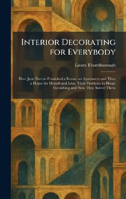 Interior Decorating for Everybody: How Jane Norton Furnished a Room, an Apartment and Then a House for Herself and John. Their Problems in Home Furnis by Laura Thornborough