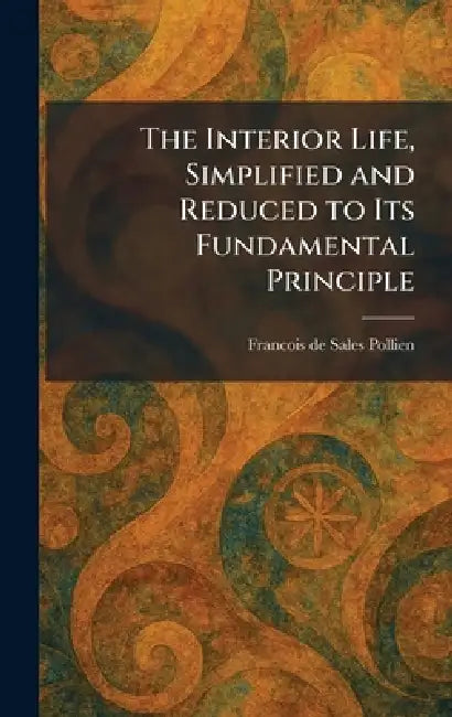 The Interior Life, Simplified and Reduced to Its Fundamental Principle by Francois De Sales Pollien