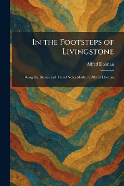 In the Footsteps of Livingstone: Being the Diaries and Travel Notes Made by Albred Dolman by Alfred Dolman