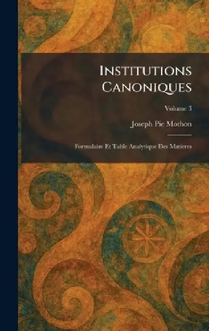 Institutions Canoniques: Formulaire Et Table Analytique Des Matieres by Joseph Pie Mothon