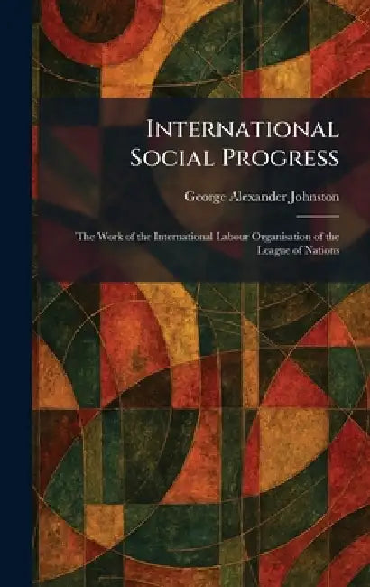 International Social Progress: The Work of the International Labour Organisation of the League of Nations by George Alexander Johnston