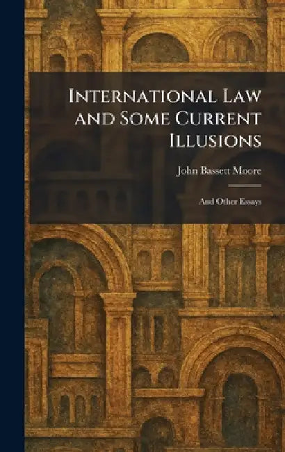 International Law and Some Current Illusions: And Other Essays by John Bassett Moore