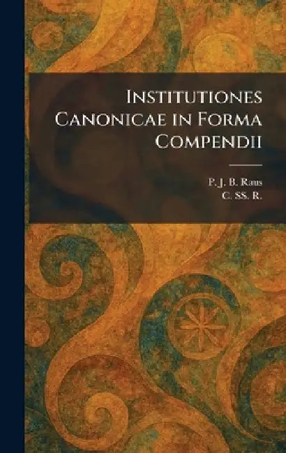 Institutiones Canonicae in Forma Compendii by P. J. B. Raus, C Ss R