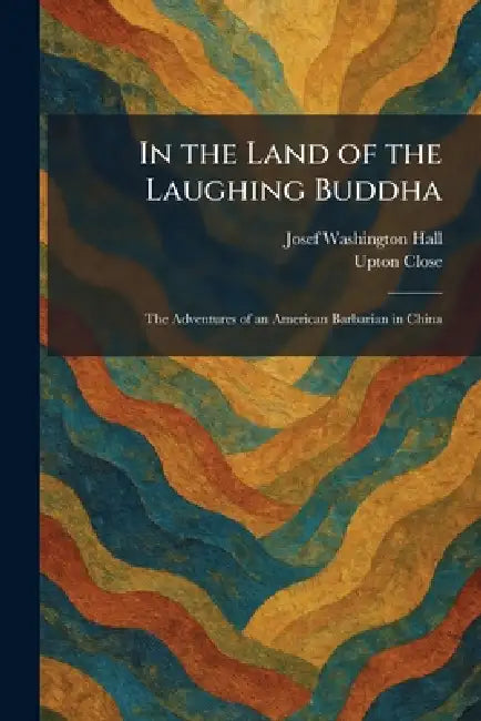 In the Land of the Laughing Buddha: The Adventures of an American Barbarian in China by Josef Washington Hall, Upton Close
