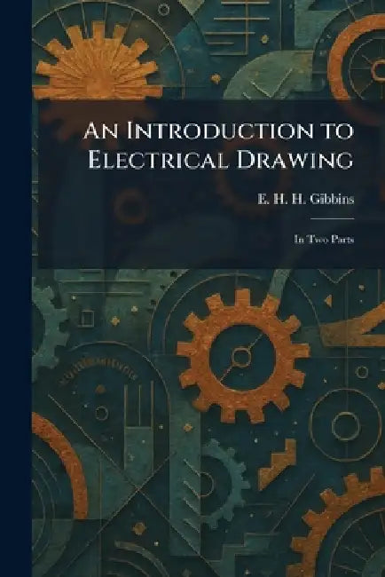 An Introduction to Electrical Drawing: In Two Parts by E. H. H. Gibbins