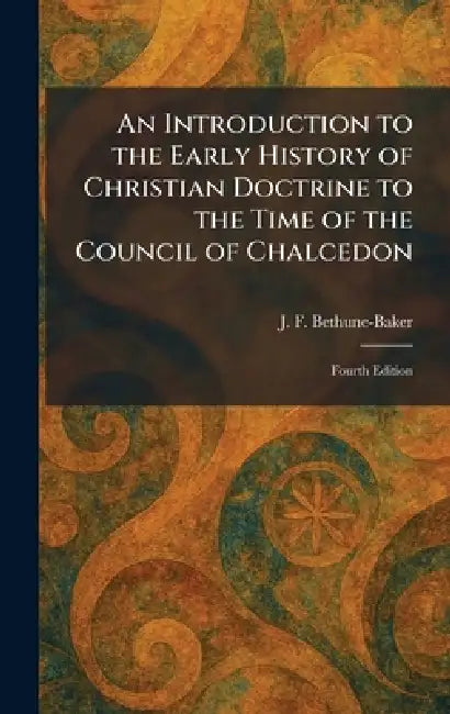 An Introduction to the Early History of Christian Doctrine to the Time of the Council of Chalcedon: Fourth Edition by J. F. Bethune-Baker