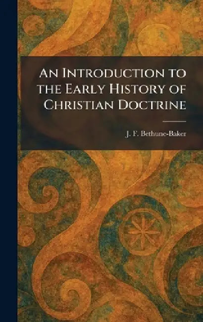 An Introduction to the Early History of Christian Doctrine by J. F. Bethune-Baker