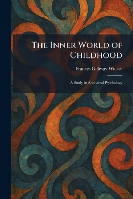 The Inner World of Childhood: A Study in Analytical Psychology by Frances G. Wickes