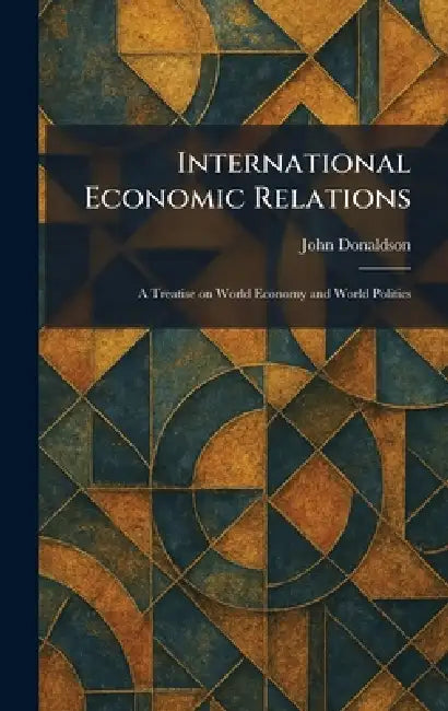 International Economic Relations: A Treatise on World Economy and World Politics by John Donaldson