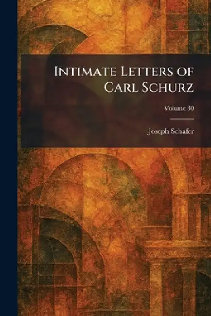 Intimate Letters of Carl Schurz by Joseph Schafer