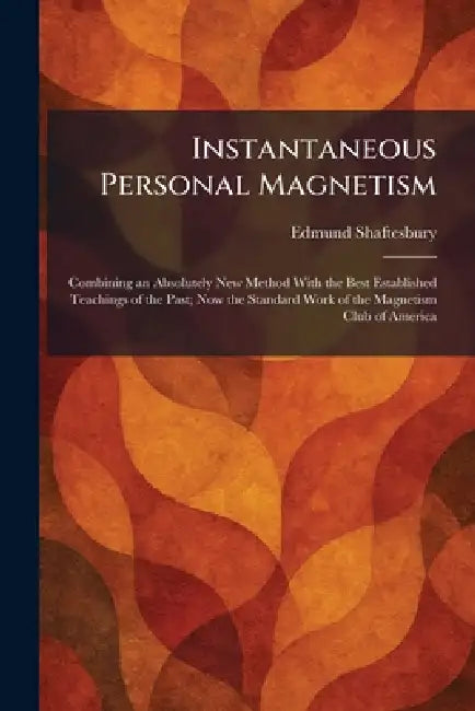 Instantaneous Personal Magnetism: Combining an Absolutely New Method With the Best Established Teachings of the Past; Now the Standard Work of the Mag by Edmund Shaftesbury