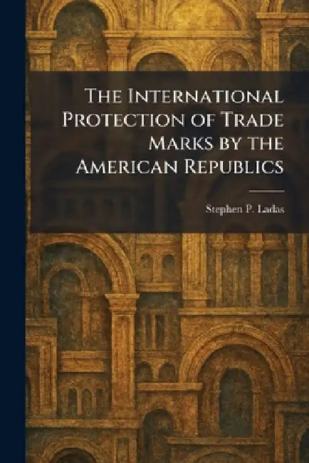 The International Protection of Trade Marks by the American Republics by Stephen P. Ladas