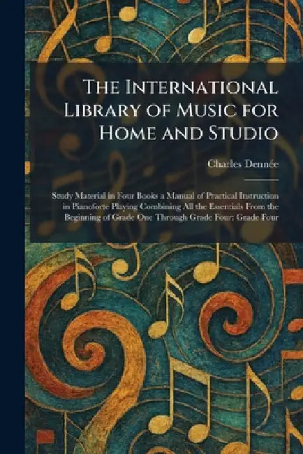 The International Library of Music for Home and Studio: Study Material in Four Books a Manual of Practical Instruction in Pianoforte Playing Combining by Charles Dennã(c)E