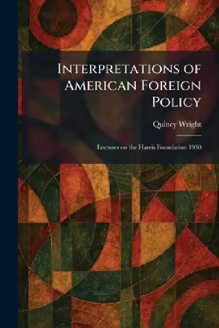 Interpretations of American Foreign Policy: Lectures on the Harris Foundation 1930 by Quincy Wright