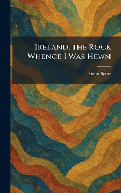 Ireland, the Rock Whence I Was Hewn by Donn Byrne