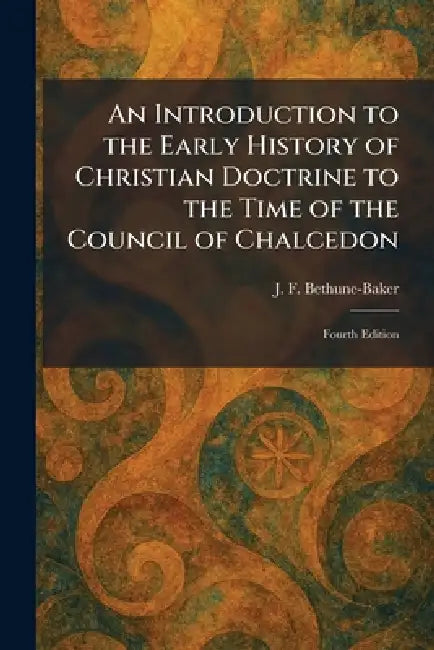 An Introduction to the Early History of Christian Doctrine to the Time of the Council of Chalcedon: Fourth Edition by J. F. Bethune-Baker