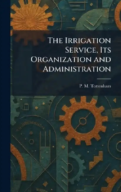 The Irrigation Service, Its Organization and Administration by P. M. Tottenham