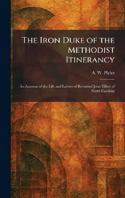 The Iron Duke of the Methodist Itinerancy: An Account of the Life and Labors of Reverend John Tillett of North Carolina by A. W. Plyler