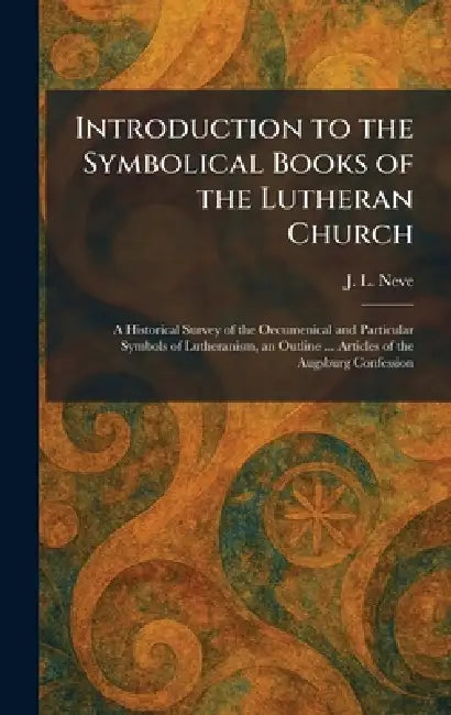 Introduction to the Symbolical Books of the Lutheran Church: A Historical Survey of the Oecumenical and Particular Symbols of Lutheranism, an Outline by J. L. Neve
