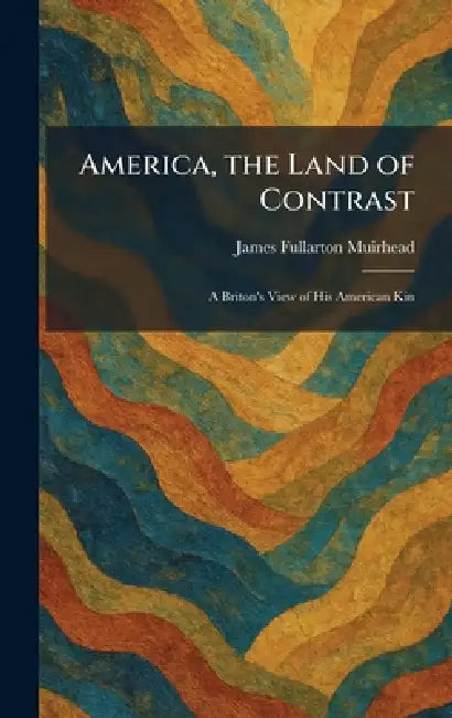 America, the Land of Contrast: A Briton's View of His American Kin by James Fullarton Muirhead