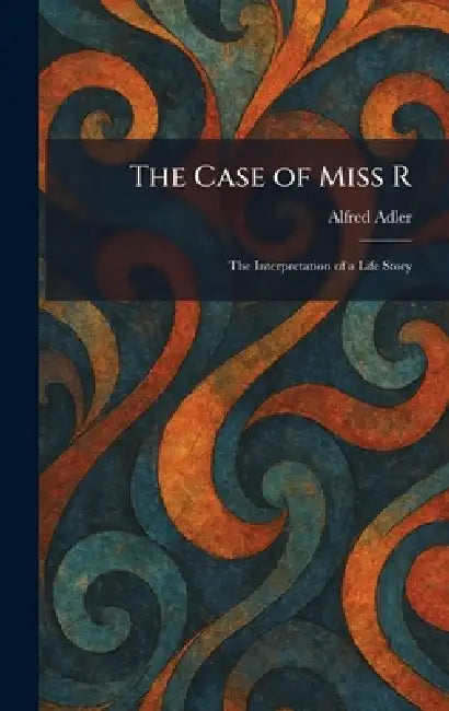 The Case of Miss R: The Interpretation of a Life Story by Alfred Adler