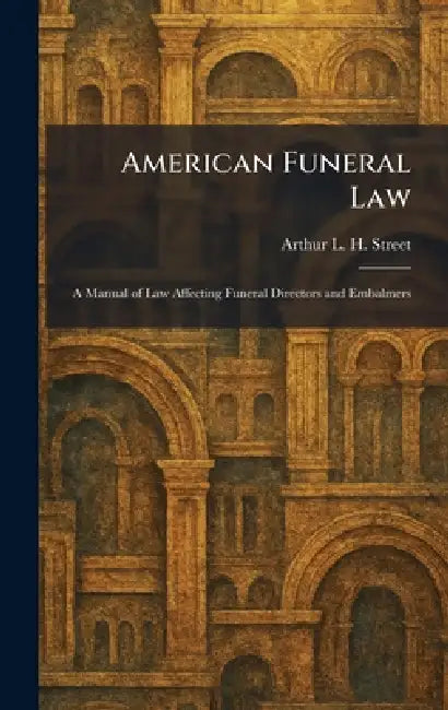American Funeral Law: A Manual of Law Affecting Funeral Directors and Embalmers by Arthur L. H. Street