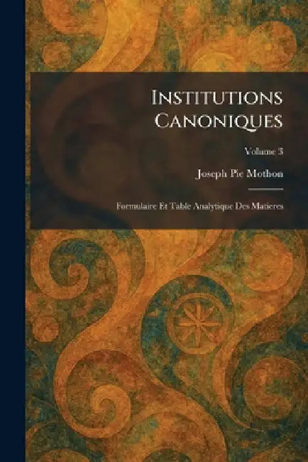 Institutions Canoniques: Formulaire Et Table Analytique Des Matieres by Joseph Pie Mothon