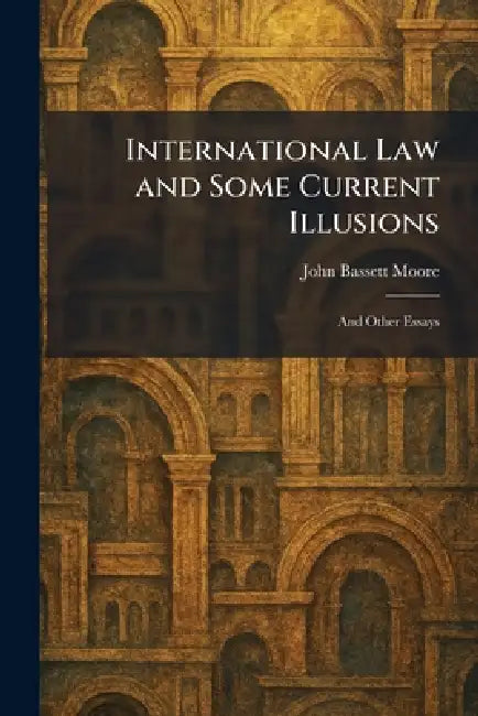 International Law and Some Current Illusions: And Other Essays by John Bassett Moore